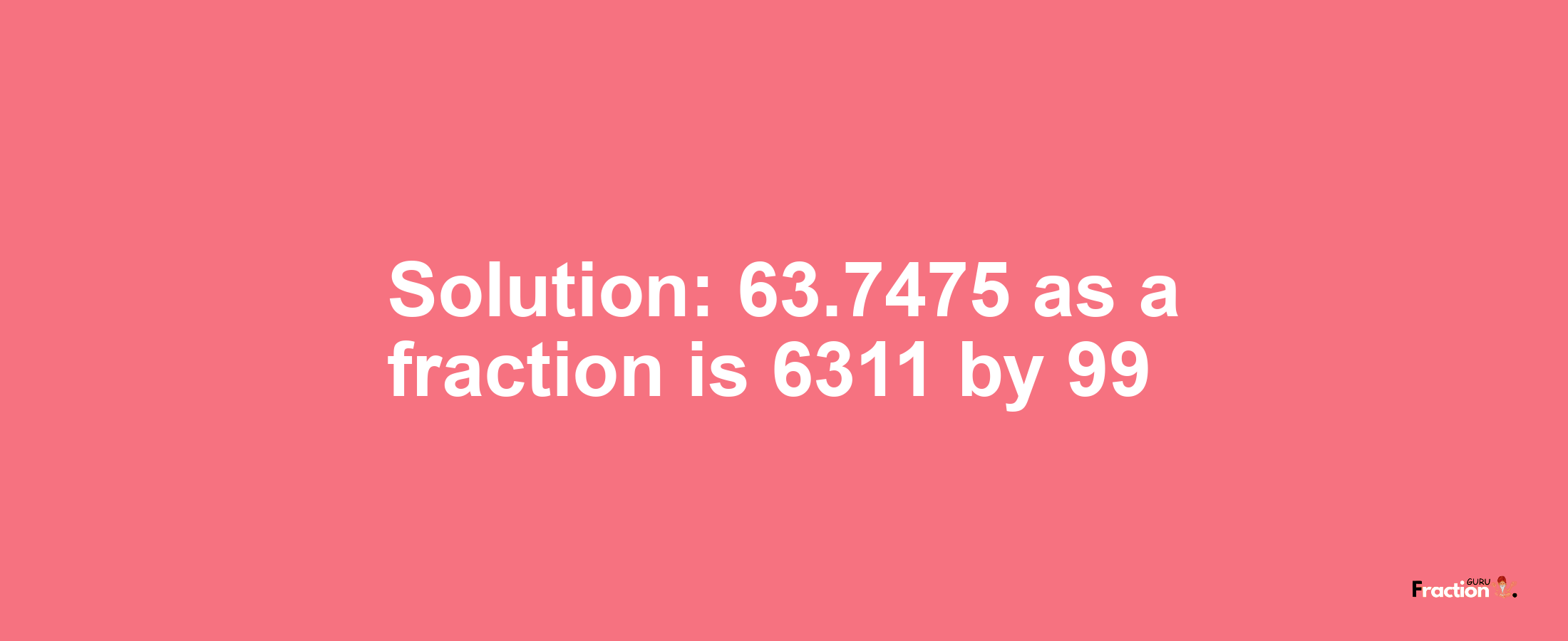 Solution:63.7475 as a fraction is 6311/99